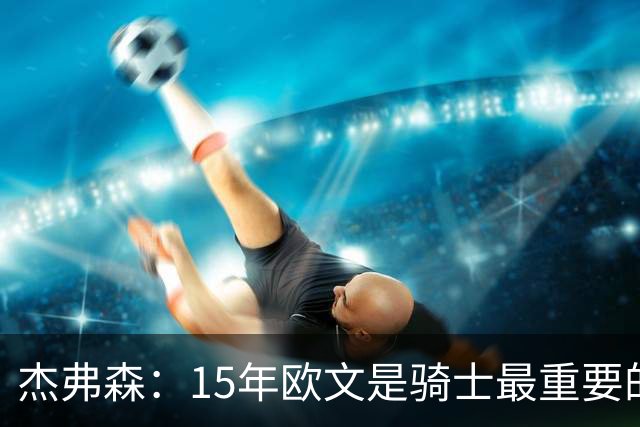 杰弗森：15年欧文是骑士最重要的球员 老詹是蛋糕底座&欧文是樱桃